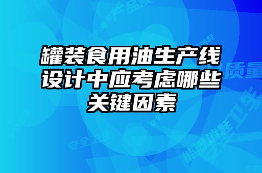 罐裝食用油生產(chǎn)線(xiàn)設(shè)計(jì)中應(yīng)考慮哪些關(guān)鍵因素