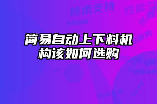 簡(jiǎn)易自動(dòng)上下料機(jī)構(gòu)該如何選購(gòu)