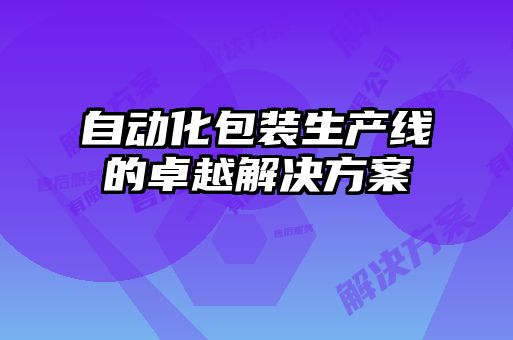 自動(dòng)化包裝生產(chǎn)線(xiàn)的卓越解決方案