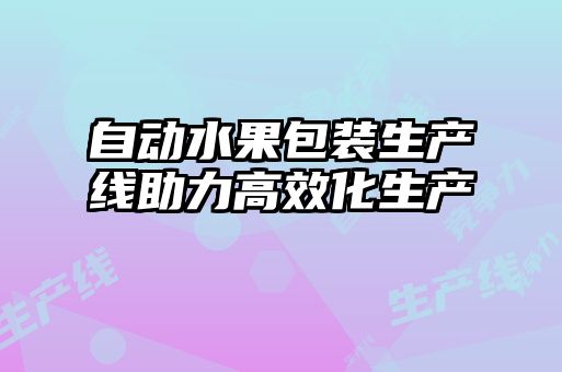 自動(dòng)水果包裝生產(chǎn)線(xiàn)助力高效化生產(chǎn)