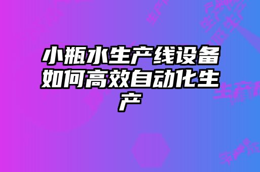 小瓶水生產(chǎn)線設(shè)備如何高效自動化生產(chǎn)