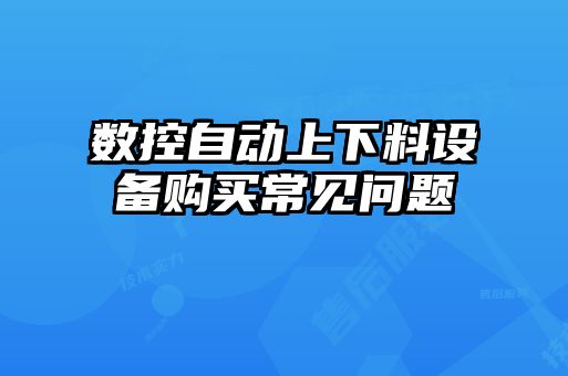 數控自動上下料設備購買常見問題