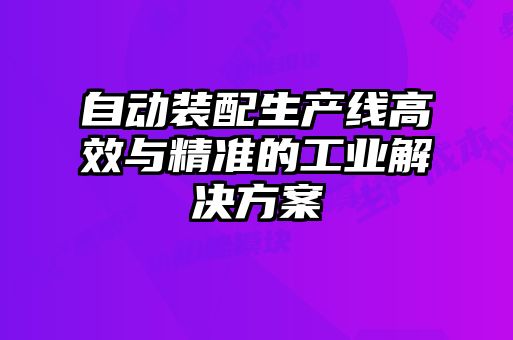 自動(dòng)裝配生產(chǎn)線高效與精準(zhǔn)的工業(yè)解決方案