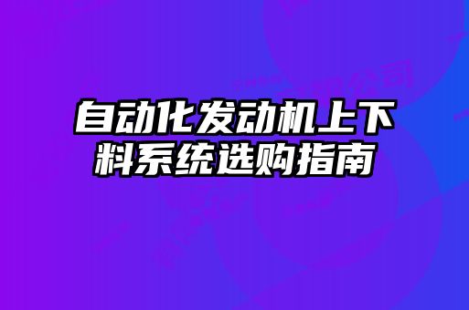 自動(dòng)化發(fā)動(dòng)機(jī)上下料系統(tǒng)選購指南