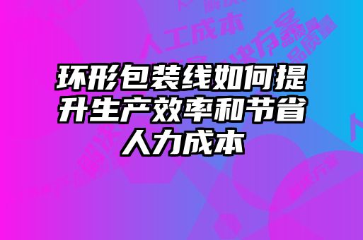 環(huán)形包裝線(xiàn)如何提升生產(chǎn)效率和節(jié)省人力成本