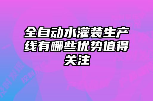全自動水灌裝生產(chǎn)線有哪些優(yōu)勢值得關注