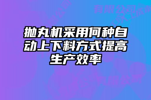 拋丸機(jī)采用何種自動上下料方式提高生產(chǎn)效率
