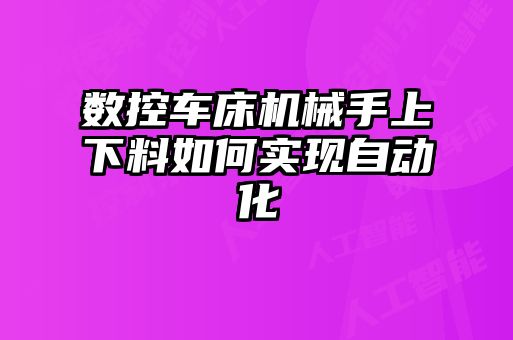 數(shù)控車床機械手上下料如何實現(xiàn)自動化