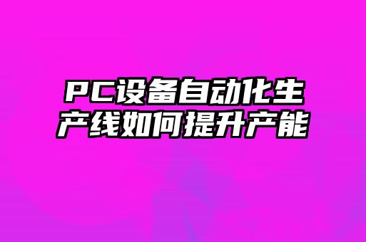 PC設(shè)備自動化生產(chǎn)線如何提升產(chǎn)能