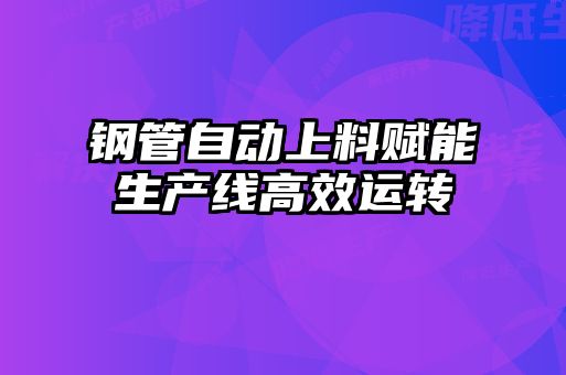 鋼管自動上料賦能生產(chǎn)線高效運轉(zhuǎn)