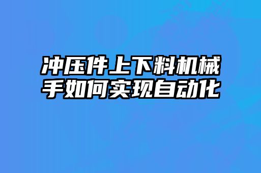 沖壓件上下料機械手如何實現(xiàn)自動化