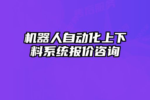 機(jī)器人自動化上下料系統(tǒng)報(bào)價(jià)咨詢
