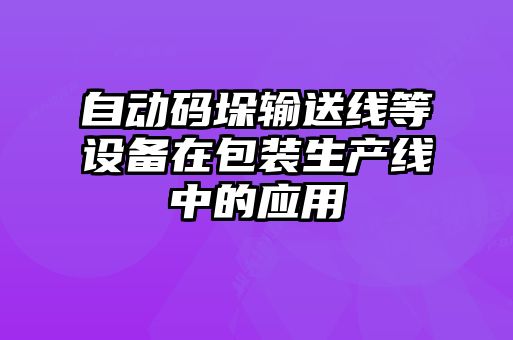 自動碼垛輸送線等設備在包裝生產(chǎn)線中的應用
