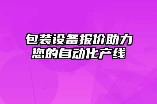 包裝設(shè)備報(bào)價(jià)助力您的自動化產(chǎn)線