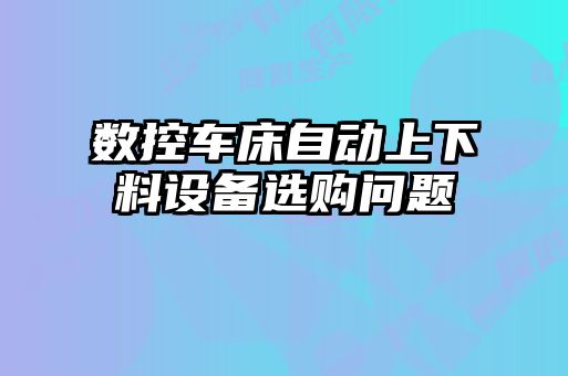數(shù)控車床自動上下料設(shè)備選購問題