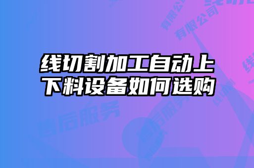 線切割加工自動(dòng)上下料設(shè)備如何選購