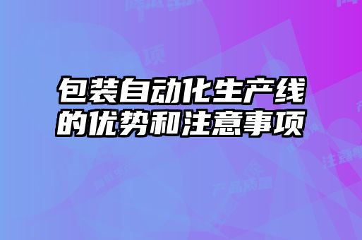 包裝自動(dòng)化生產(chǎn)線的優(yōu)勢和注意事項(xiàng)
