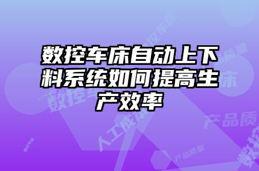 數(shù)控車(chē)床自動(dòng)上下料系統(tǒng)如何提高生產(chǎn)效率