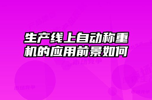 生產(chǎn)線上自動稱重機的應用前景如何