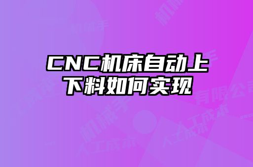 CNC機(jī)床自動(dòng)上下料如何實(shí)現(xiàn)