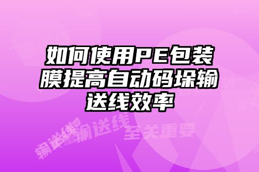 如何使用PE包裝膜提高自動碼垛輸送線效率