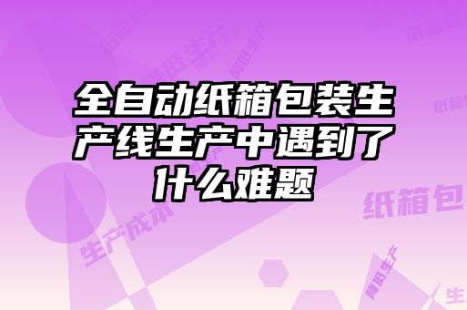 全自動(dòng)紙箱包裝生產(chǎn)線生產(chǎn)中遇到了什么難題