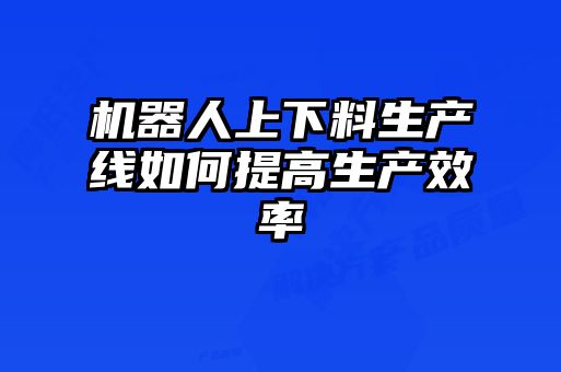 機器人上下料生產(chǎn)線如何提高生產(chǎn)效率