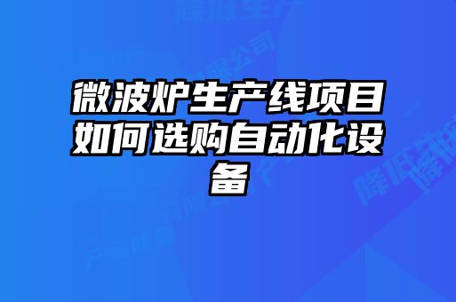 微波爐生產(chǎn)線項目如何選購自動化設(shè)備