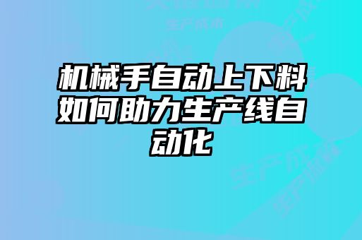 機(jī)械手自動(dòng)上下料如何助力生產(chǎn)線自動(dòng)化