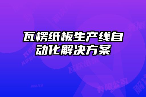 瓦楞紙板生產(chǎn)線自動(dòng)化解決方案