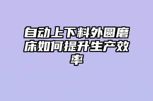 自動上下料外圓磨床如何提升生產(chǎn)效率