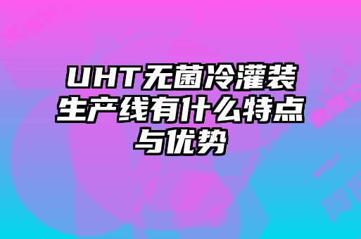 UHT無菌冷灌裝生產(chǎn)線有什么特點與優(yōu)勢