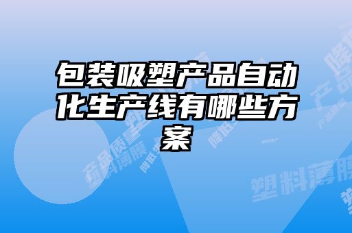 包裝吸塑產(chǎn)品自動(dòng)化生產(chǎn)線(xiàn)有哪些方案