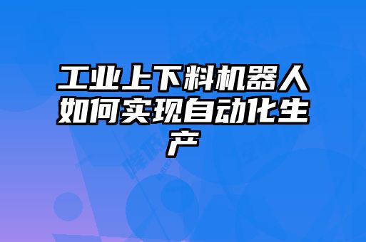工業(yè)上下料機(jī)器人如何實(shí)現(xiàn)自動化生產(chǎn)