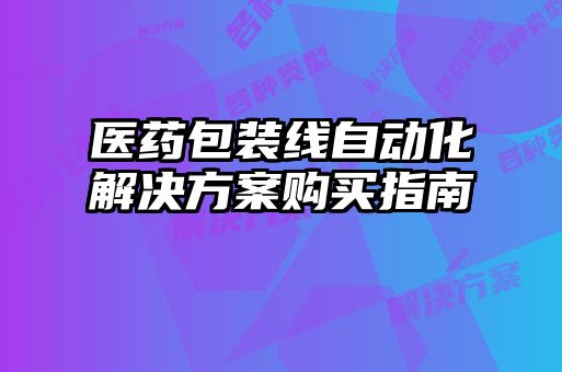 醫(yī)藥包裝線自動化解決方案購買指南