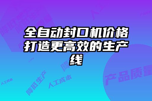 全自動封口機價格打造更高效的生產(chǎn)線