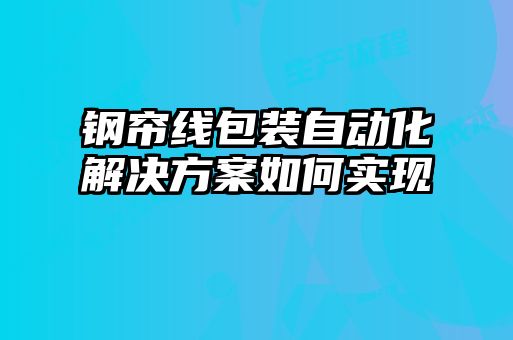 鋼簾線包裝自動(dòng)化解決方案如何實(shí)現(xiàn)