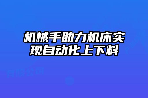 機(jī)械手助力機(jī)床實(shí)現(xiàn)自動(dòng)化上下料