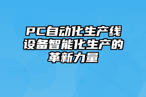 PC自動化生產(chǎn)線設備智能化生產(chǎn)的革新力量