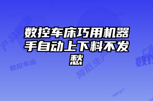 數(shù)控車床巧用機器手自動上下料不發(fā)愁