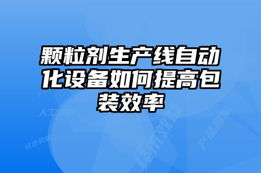 顆粒劑生產(chǎn)線自動(dòng)化設(shè)備如何提高包裝效率