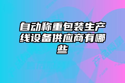 自動稱重包裝生產(chǎn)線設備供應商有哪些