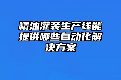 精油灌裝生產(chǎn)線能提供哪些自動化解決方案
