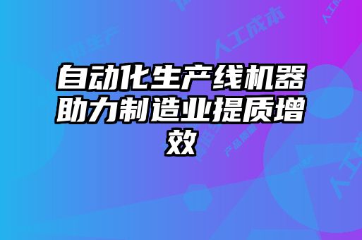 自動化生產(chǎn)線機器助力制造業(yè)提質(zhì)增效