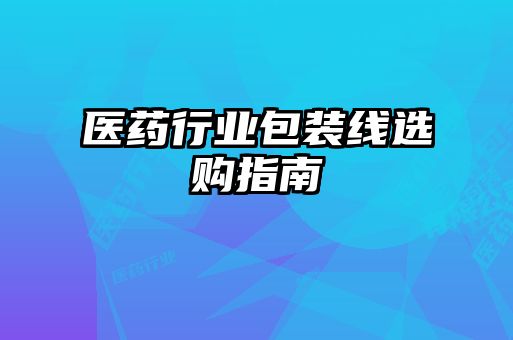 醫(yī)藥行業(yè)包裝線選購(gòu)指南