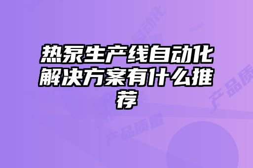 熱泵生產(chǎn)線自動(dòng)化解決方案有什么推薦