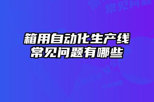 箱用自動(dòng)化生產(chǎn)線常見問題有哪些