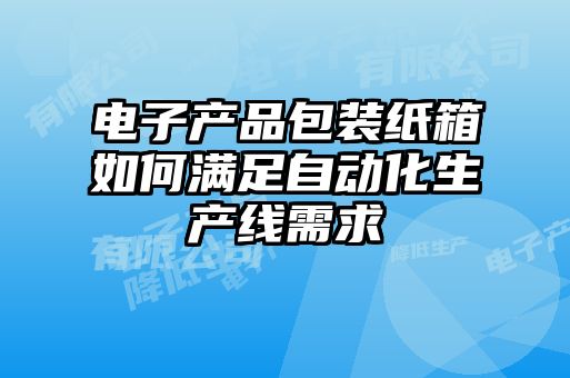 電子產(chǎn)品包裝紙箱如何滿足自動化生產(chǎn)線需求