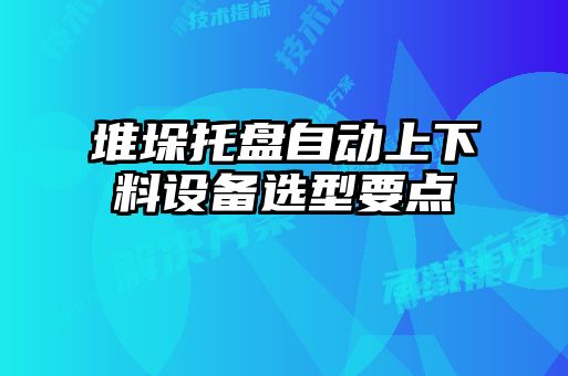 堆垛托盤自動(dòng)上下料設(shè)備選型要點(diǎn)