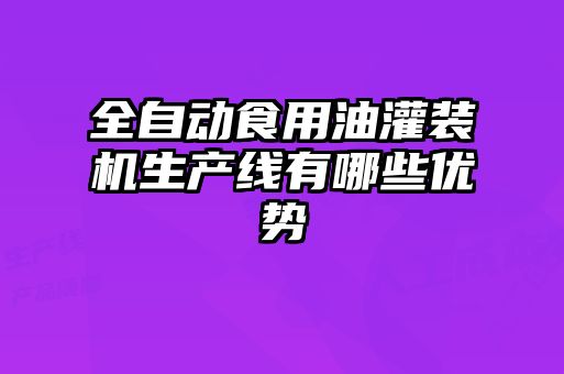 全自動食用油灌裝機生產(chǎn)線有哪些優(yōu)勢